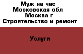 Муж на час - Московская обл., Москва г. Строительство и ремонт » Услуги   